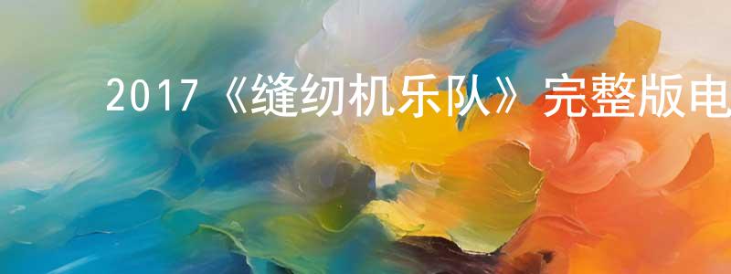 陈立保的动漫综艺大全,2017《缝纫机乐队》完整版电影/在线观看/百度云-美剧天堂